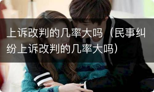 上诉改判的几率大吗（民事纠纷上诉改判的几率大吗）