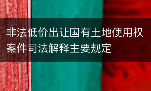 非法低价出让国有土地使用权案件司法解释主要规定