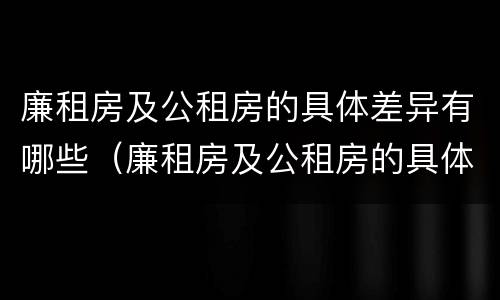 廉租房及公租房的具体差异有哪些（廉租房及公租房的具体差异有哪些内容）