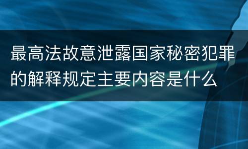 最高法故意泄露国家秘密犯罪的解释规定主要内容是什么