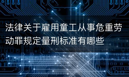 法律关于雇用童工从事危重劳动罪规定量刑标准有哪些