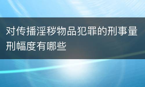 对传播淫秽物品犯罪的刑事量刑幅度有哪些