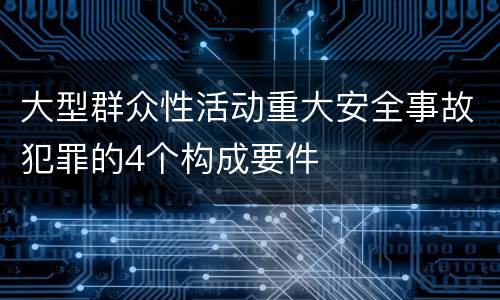 大型群众性活动重大安全事故犯罪的4个构成要件