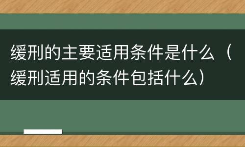 缓刑的主要适用条件是什么（缓刑适用的条件包括什么）