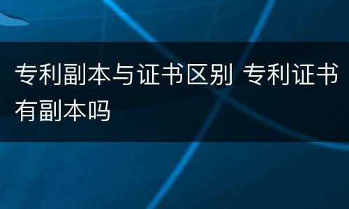 专利副本与证书区别 专利证书有副本吗