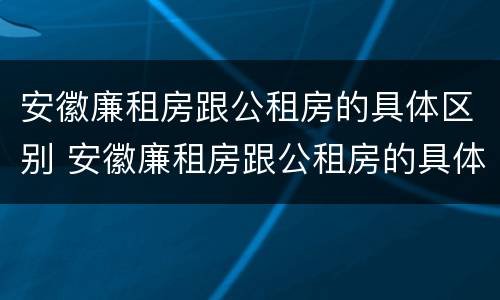 安徽廉租房跟公租房的具体区别 安徽廉租房跟公租房的具体区别是什么