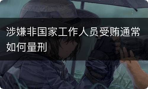 涉嫌非国家工作人员受贿通常如何量刑