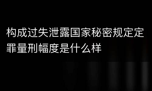 构成过失泄露国家秘密规定定罪量刑幅度是什么样