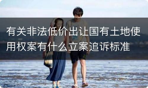 有关非法低价出让国有土地使用权案有什么立案追诉标准