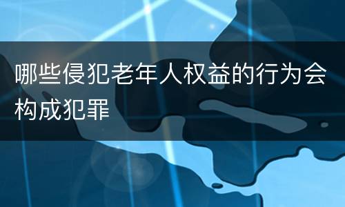 哪些侵犯老年人权益的行为会构成犯罪