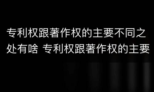 专利权跟著作权的主要不同之处有啥 专利权跟著作权的主要不同之处有啥区别
