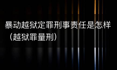 暴动越狱定罪刑事责任是怎样（越狱罪量刑）