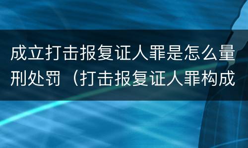 成立打击报复证人罪是怎么量刑处罚（打击报复证人罪构成要件）