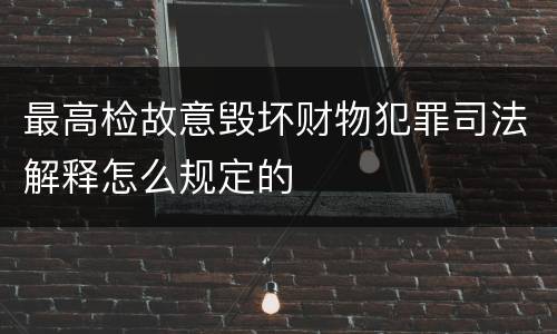 最高检故意毁坏财物犯罪司法解释怎么规定的