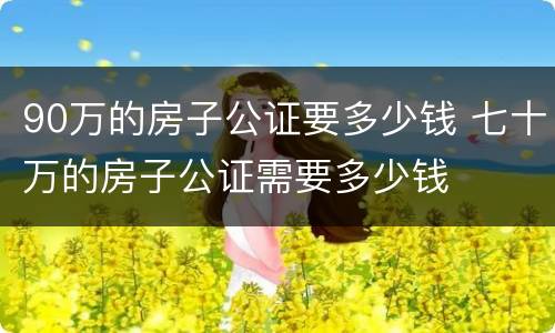 90万的房子公证要多少钱 七十万的房子公证需要多少钱