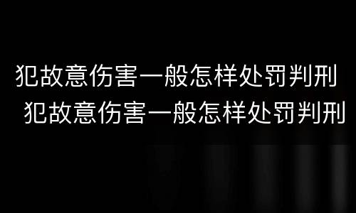犯故意伤害一般怎样处罚判刑 犯故意伤害一般怎样处罚判刑的