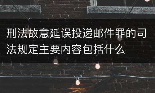 刑法故意延误投递邮件罪的司法规定主要内容包括什么