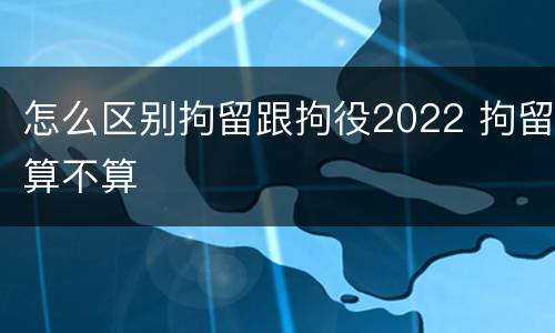 怎么区别拘留跟拘役2022 拘留算不算