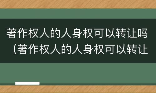 著作权人的人身权可以转让吗（著作权人的人身权可以转让吗法律规定）