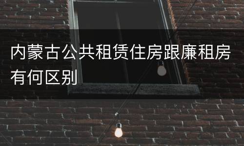 内蒙古公共租赁住房跟廉租房有何区别