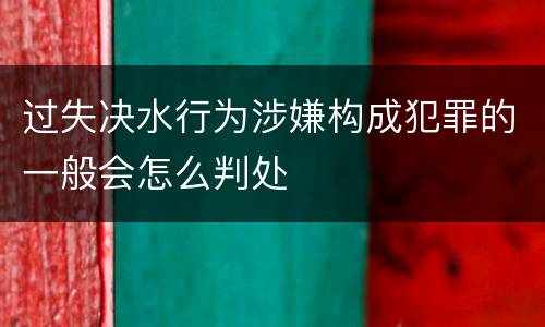 过失决水行为涉嫌构成犯罪的一般会怎么判处