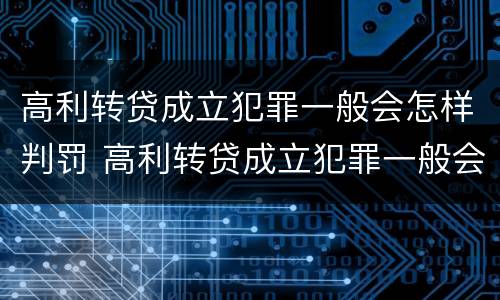高利转贷成立犯罪一般会怎样判罚 高利转贷成立犯罪一般会怎样判罚呢