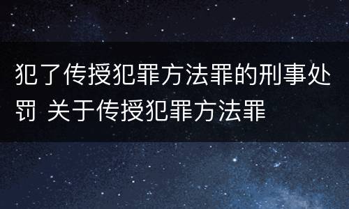 犯了传授犯罪方法罪的刑事处罚 关于传授犯罪方法罪
