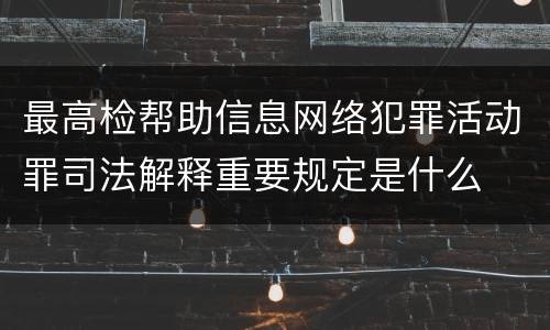 最高检帮助信息网络犯罪活动罪司法解释重要规定是什么
