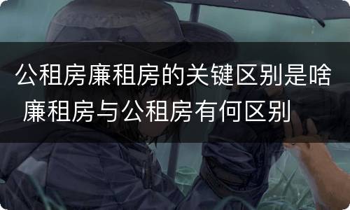 公租房廉租房的关键区别是啥 廉租房与公租房有何区别