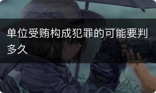 单位受贿构成犯罪的可能要判多久