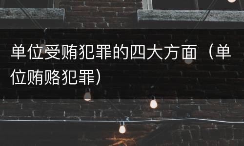 单位受贿犯罪的四大方面（单位贿赂犯罪）
