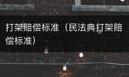 打架赔偿标准（民法典打架赔偿标准）