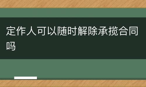 定作人可以随时解除承揽合同吗