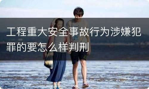 工程重大安全事故行为涉嫌犯罪的要怎么样判刑