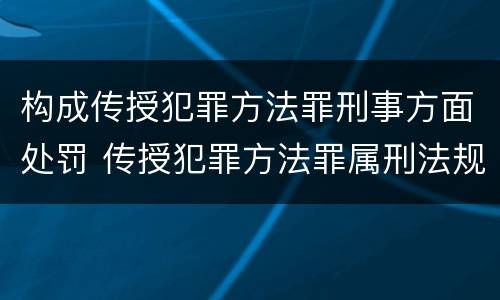 构成传授犯罪方法罪刑事方面处罚 传授犯罪方法罪属刑法规定的