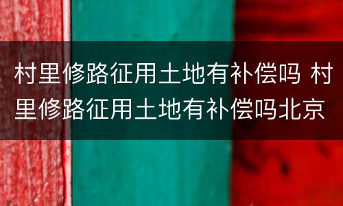 村里修路征用土地有补偿吗 村里修路征用土地有补偿吗北京