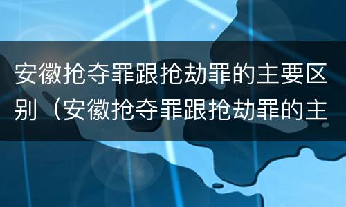 安徽抢夺罪跟抢劫罪的主要区别（安徽抢夺罪跟抢劫罪的主要区别在于）