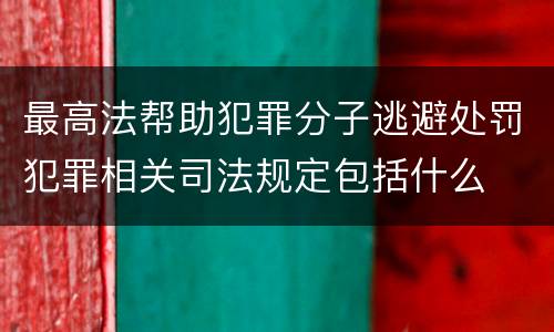 最高法帮助犯罪分子逃避处罚犯罪相关司法规定包括什么