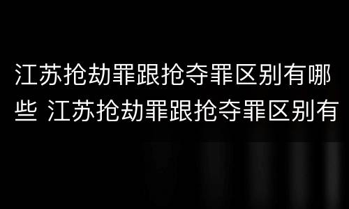江苏抢劫罪跟抢夺罪区别有哪些 江苏抢劫罪跟抢夺罪区别有哪些案件
