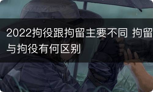 2022拘役跟拘留主要不同 拘留与拘役有何区别