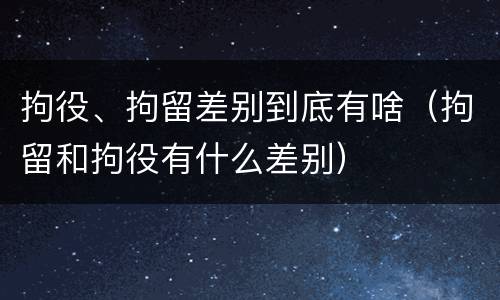 拘役、拘留差别到底有啥（拘留和拘役有什么差别）