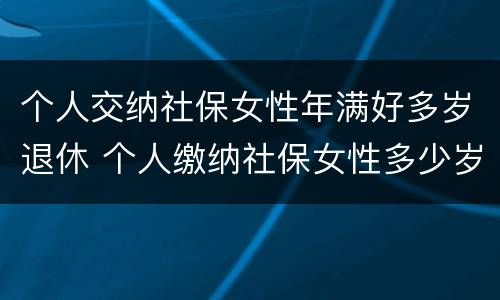 个人交纳社保女性年满好多岁退休 个人缴纳社保女性多少岁退休