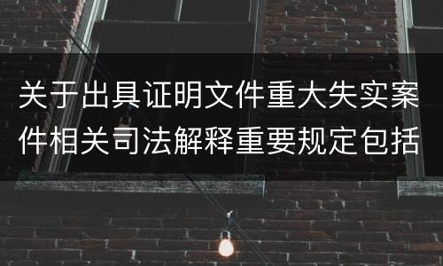 关于出具证明文件重大失实案件相关司法解释重要规定包括什么