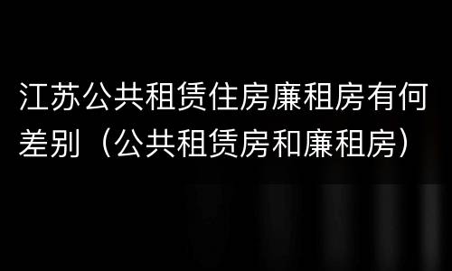 江苏公共租赁住房廉租房有何差别（公共租赁房和廉租房）