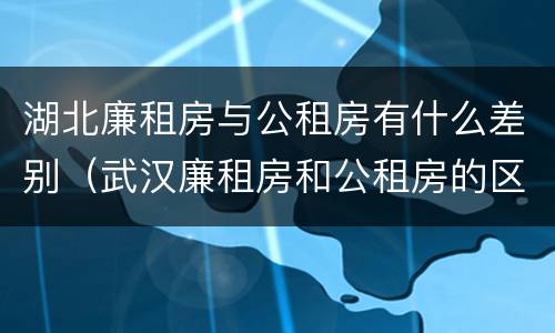 湖北廉租房与公租房有什么差别（武汉廉租房和公租房的区别）