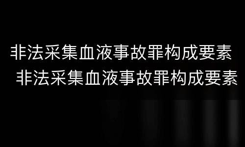 非法采集血液事故罪构成要素 非法采集血液事故罪构成要素是什么