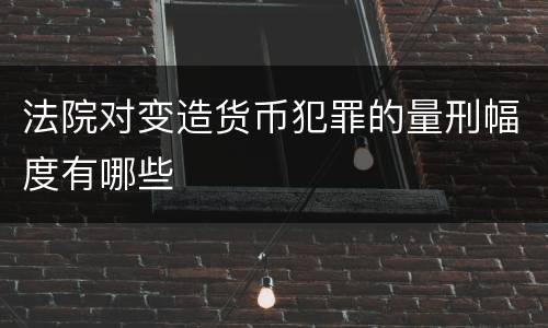 法院对变造货币犯罪的量刑幅度有哪些