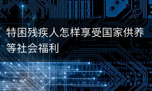 特困残疾人怎样享受国家供养等社会福利