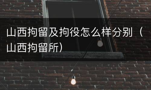 山西拘留及拘役怎么样分别（山西拘留所）