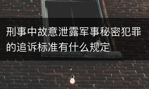 刑事中故意泄露军事秘密犯罪的追诉标准有什么规定